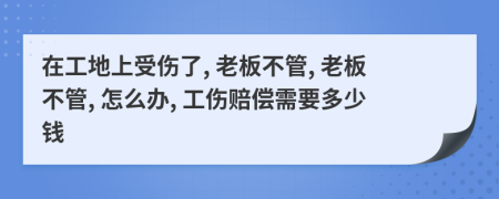 在工地上受伤了, 老板不管, 老板不管, 怎么办, 工伤赔偿需要多少钱