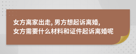 女方离家出走, 男方想起诉离婚, 女方需要什么材料和证件起诉离婚呢