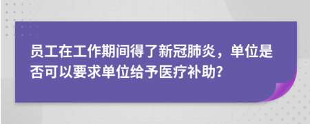 员工在工作期间得了新冠肺炎，单位是否可以要求单位给予医疗补助？