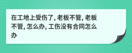 在工地上受伤了, 老板不管, 老板不管, 怎么办, 工伤没有合同怎么办