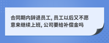 合同期内辞退员工, 员工以后又不愿意来继续上班, 公司要给补偿金吗