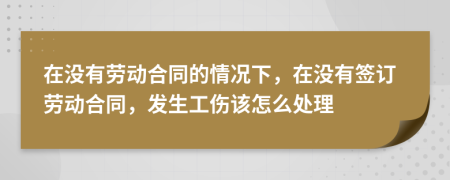 在没有劳动合同的情况下，在没有签订劳动合同，发生工伤该怎么处理