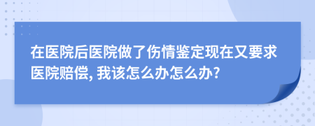 在医院后医院做了伤情鉴定现在又要求医院赔偿, 我该怎么办怎么办?