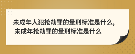 未成年人犯抢劫罪的量刑标准是什么, 未成年抢劫罪的量刑标准是什么