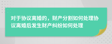 对于协议离婚的，财产分割如何处理协议离婚后发生财产纠纷如何处理