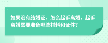 如果没有结婚证，怎么起诉离婚，起诉离婚需要准备哪些材料和证件？