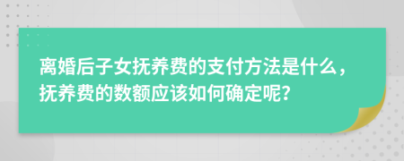 离婚后子女抚养费的支付方法是什么，抚养费的数额应该如何确定呢？