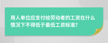 用人单位应支付给劳动者的工资在什么情况下不得低于最低工资标准？