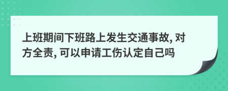 上班期间下班路上发生交通事故, 对方全责, 可以申请工伤认定自己吗