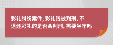 彩礼纠纷案件, 彩礼钱被判刑, 不退还彩礼的是否会判刑, 需要坐牢吗