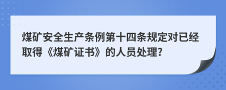 煤矿安全生产条例第十四条规定对已经取得《煤矿证书》的人员处理?