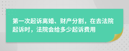 第一次起诉离婚、财产分割，在去法院起诉时，法院会给多少起诉费用