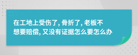 在工地上受伤了, 骨折了, 老板不想要赔偿, 又没有证据怎么要怎么办