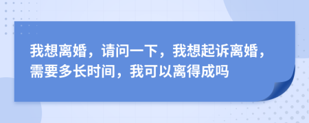 我想离婚，请问一下，我想起诉离婚，需要多长时间，我可以离得成吗