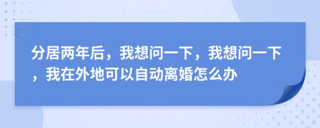 分居两年后，我想问一下，我想问一下，我在外地可以自动离婚怎么办