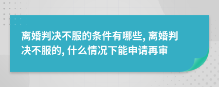 离婚判决不服的条件有哪些, 离婚判决不服的, 什么情况下能申请再审