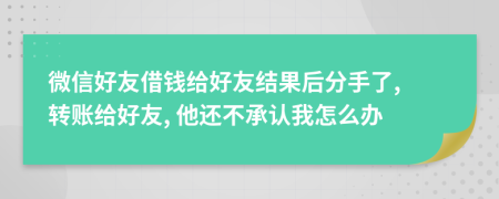 微信好友借钱给好友结果后分手了, 转账给好友, 他还不承认我怎么办