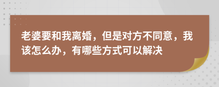 老婆要和我离婚，但是对方不同意，我该怎么办，有哪些方式可以解决