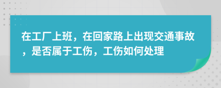 在工厂上班，在回家路上出现交通事故，是否属于工伤，工伤如何处理