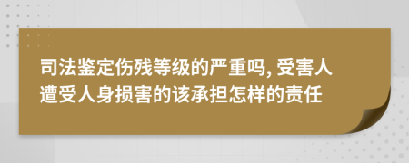 司法鉴定伤残等级的严重吗, 受害人遭受人身损害的该承担怎样的责任