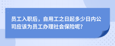 员工入职后，自用工之日起多少日内公司应该为员工办理社会保险呢？