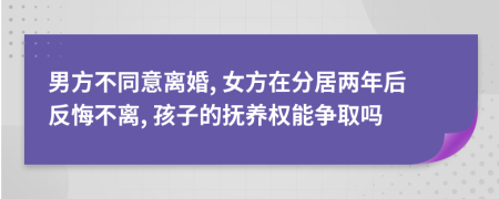 男方不同意离婚, 女方在分居两年后反悔不离, 孩子的抚养权能争取吗