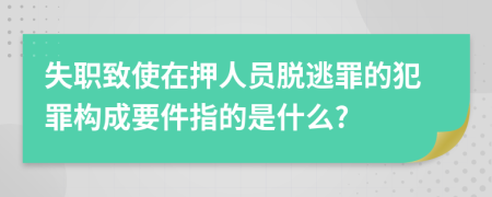 失职致使在押人员脱逃罪的犯罪构成要件指的是什么?