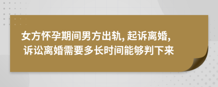 女方怀孕期间男方出轨, 起诉离婚, 诉讼离婚需要多长时间能够判下来