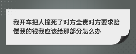 我开车把人撞死了对方全责对方要求赔偿我的钱我应该给那部分怎么办