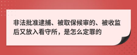 非法批准逮捕、被取保候审的、被收监后又放入看守所，是怎么定罪的