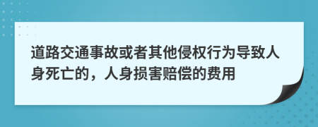 道路交通事故或者其他侵权行为导致人身死亡的，人身损害赔偿的费用