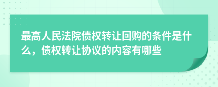 最高人民法院债权转让回购的条件是什么，债权转让协议的内容有哪些
