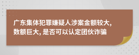 广东集体犯罪嫌疑人涉案金额较大, 数额巨大, 是否可以认定团伙诈骗