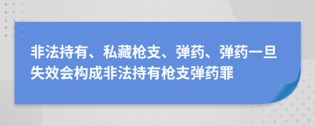 非法持有、私藏枪支、弹药、弹药一旦失效会构成非法持有枪支弹药罪