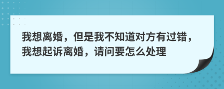 我想离婚，但是我不知道对方有过错，我想起诉离婚，请问要怎么处理