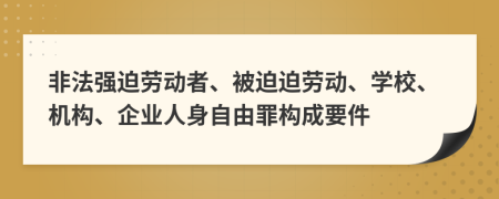 非法强迫劳动者、被迫迫劳动、学校、机构、企业人身自由罪构成要件