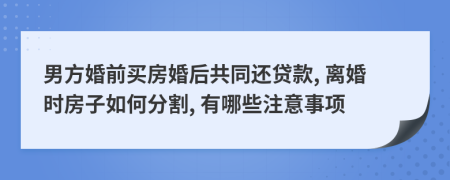 男方婚前买房婚后共同还贷款, 离婚时房子如何分割, 有哪些注意事项