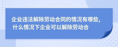 企业违法解除劳动合同的情况有哪些, 什么情况下企业可以解除劳动合