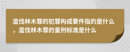 滥伐林木罪的犯罪构成要件指的是什么，滥伐林木罪的量刑标准是什么