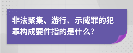 非法聚集、游行、示威罪的犯罪构成要件指的是什么?