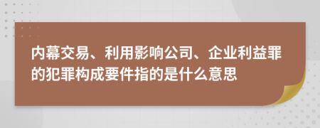 内幕交易、利用影响公司、企业利益罪的犯罪构成要件指的是什么意思