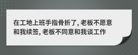 在工地上班手指骨折了, 老板不愿意和我续签, 老板不同意和我谈工作