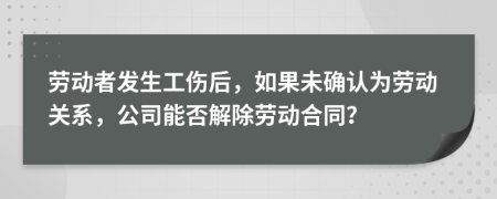 劳动者发生工伤后，如果未确认为劳动关系，公司能否解除劳动合同？