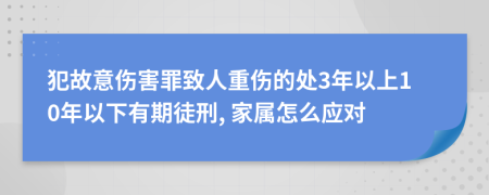 犯故意伤害罪致人重伤的处3年以上10年以下有期徒刑, 家属怎么应对