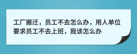 工厂搬迁，员工不去怎么办，用人单位要求员工不去上班，我该怎么办