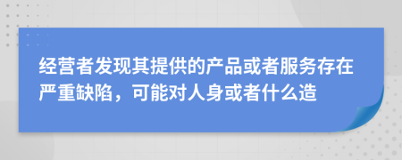 经营者发现其提供的产品或者服务存在严重缺陷，可能对人身或者什么造