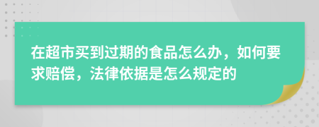 在超市买到过期的食品怎么办，如何要求赔偿，法律依据是怎么规定的