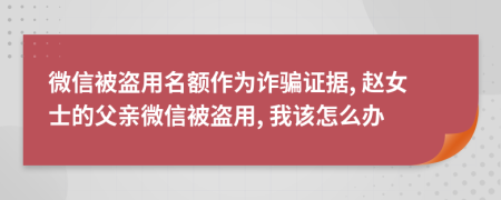 微信被盗用名额作为诈骗证据, 赵女士的父亲微信被盗用, 我该怎么办