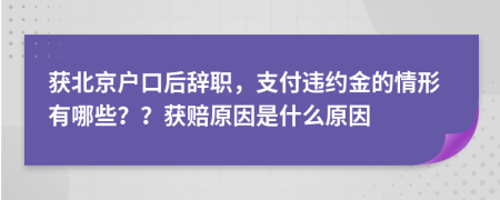 获北京户口后辞职，支付违约金的情形有哪些？？获赔原因是什么原因