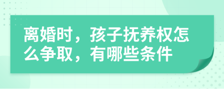 离婚时，孩子抚养权怎么争取，有哪些条件